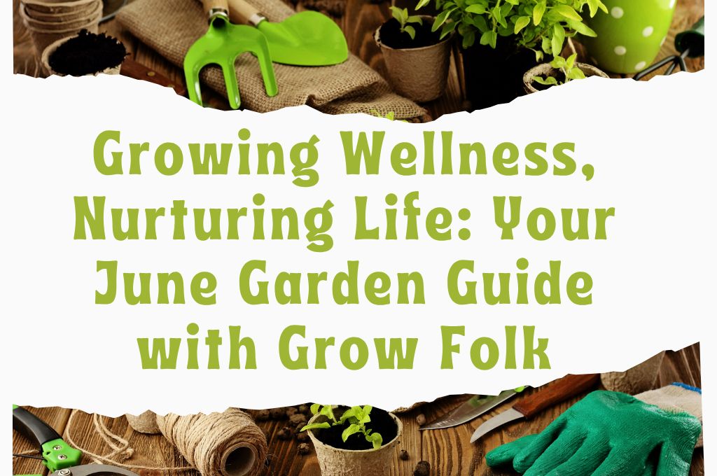 Growing Wellness, Nurturing Life: Your June Garden Guide with Grow Folk 1 Growing Wellness Grow Folk